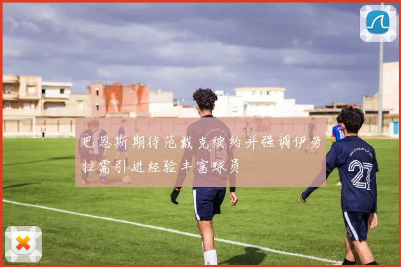 巴恩斯期待范戴克续约并强调伊劳拉需引进经验丰富球员