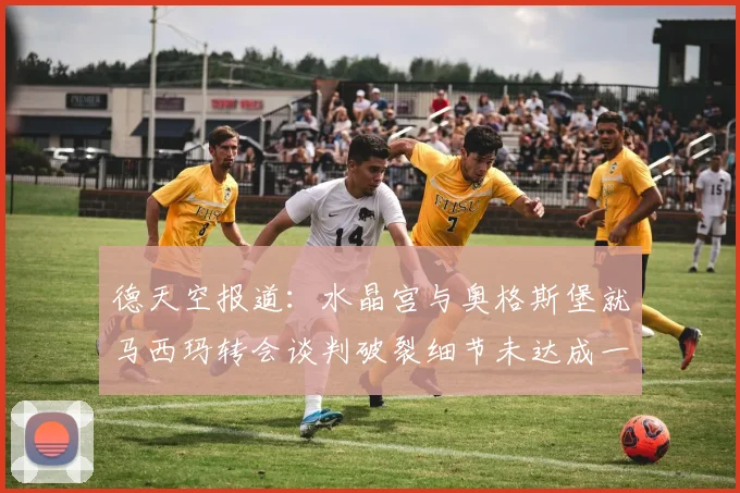 德天空报道:水晶宫与奥格斯堡就马西玛转会谈判破裂细节未达成一致