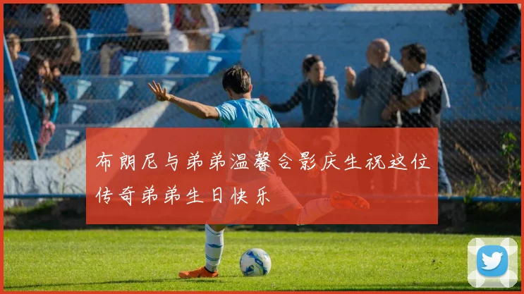 布朗尼与弟弟温馨合影庆生祝这位传奇弟弟生日快乐