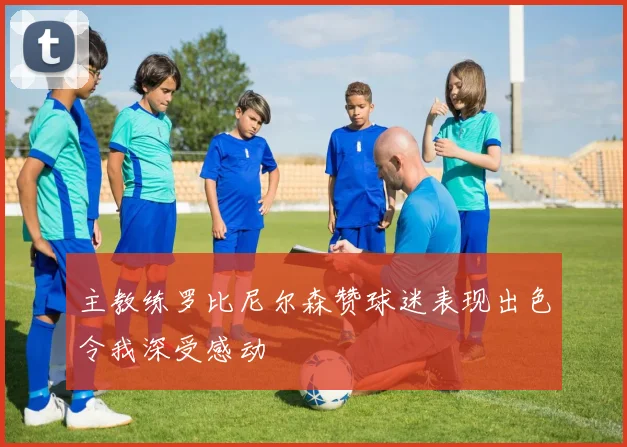 主教练罗比尼尔森赞球迷表现出色令我深受感动