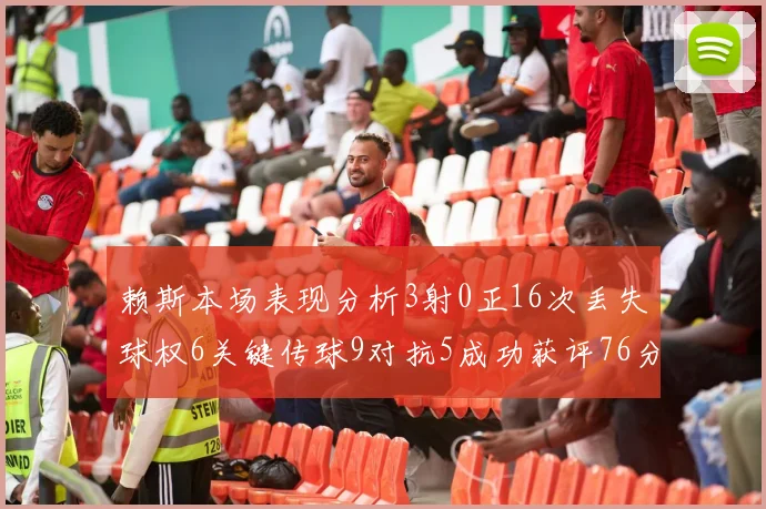 赖斯本场表现分析3射0正16次丢失球权6关键传球9对抗5成功获评76分