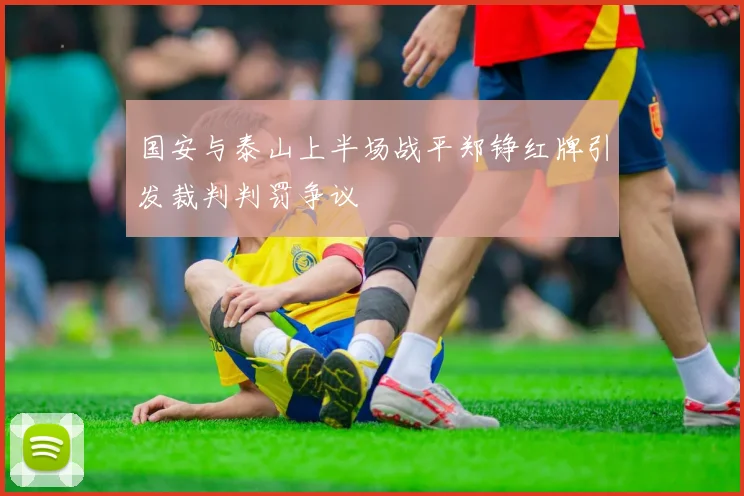 国安与泰山上半场战平郑铮红牌引发裁判判罚争议