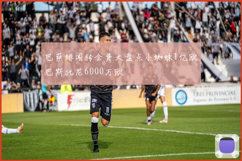 巴萨绯闻转会费大盘点小蜘蛛1亿欧巴斯托尼6000万欧