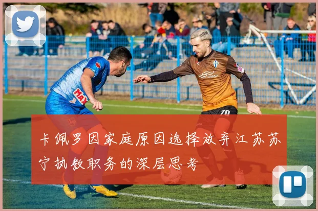 卡佩罗因家庭原因选择放弃江苏苏宁执教职务的深层思考