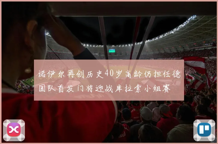 诺伊尔再创历史40岁高龄仍担任德国队首发门将迎战库拉索小组赛