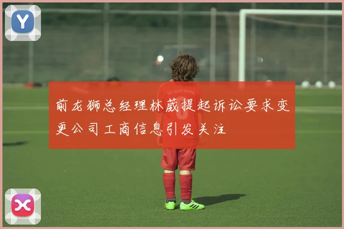 前龙狮总经理林葳提起诉讼要求变更公司工商信息引发关注
