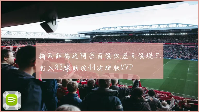 梅西距离迈阿密百场仅差五场现已打入83球助攻44次蝉联MVP