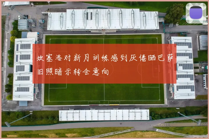 坎塞洛对新月训练感到厌倦晒巴萨旧照暗示转会意向
