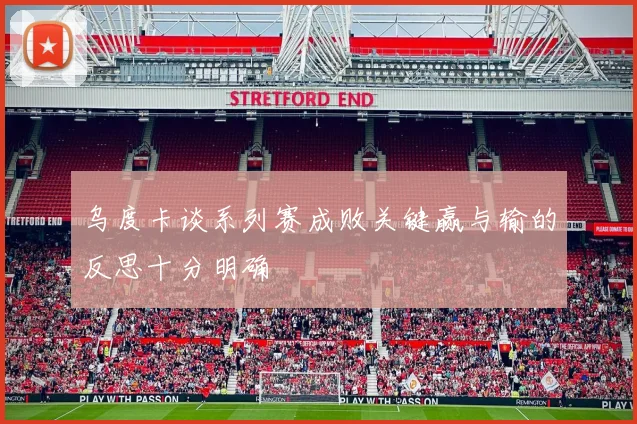 乌度卡谈系列赛成败关键赢与输的反思十分明确