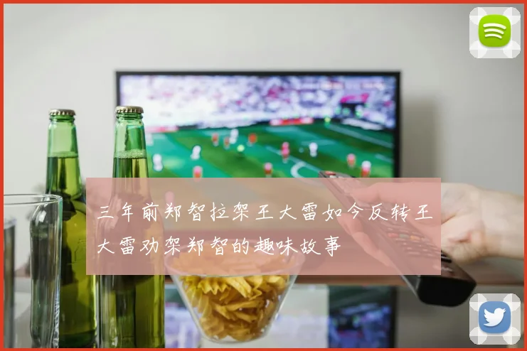三年前郑智拉架王大雷如今反转王大雷劝架郑智的趣味故事