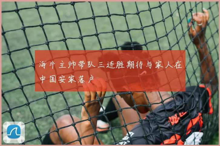 海牛主帅带队三连胜期待与家人在中国安家落户