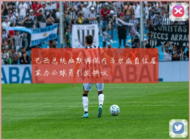 巴西总统幽默调侃内马尔成首位居家办公球员引发热议