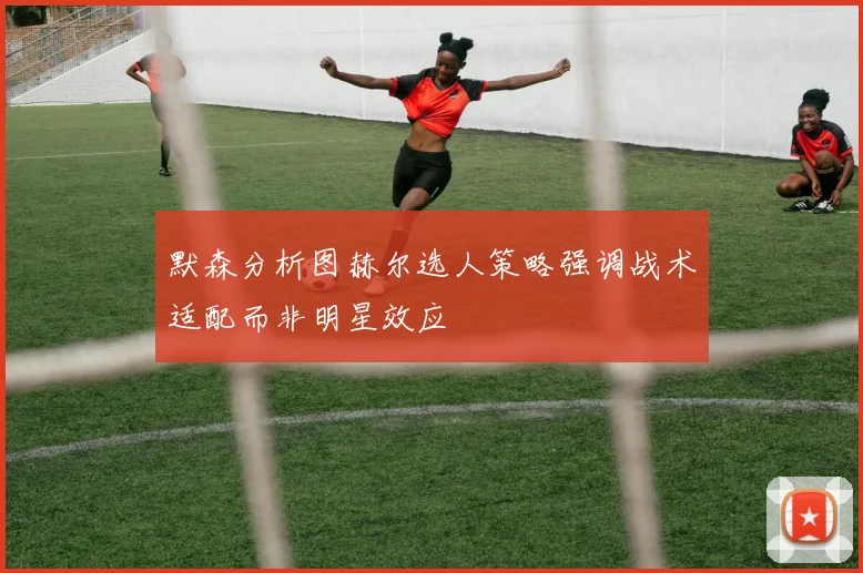 默森分析图赫尔选人策略强调战术适配而非明星效应