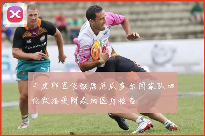 卡皮耶因伤缺席厄瓜多尔国家队回伦敦接受阿森纳医疗检查