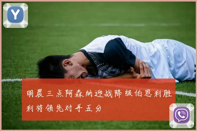 明晨三点阿森纳迎战降级伯恩利胜利将领先对手五分