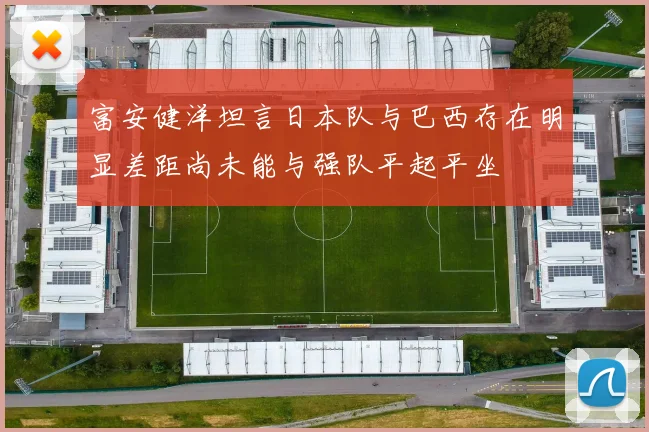 富安健洋坦言日本队与巴西存在明显差距尚未能与强队平起平坐