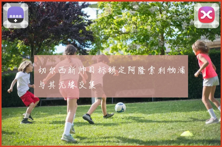 切尔西新帅目标锁定阿隆索利物浦与其无缘交集