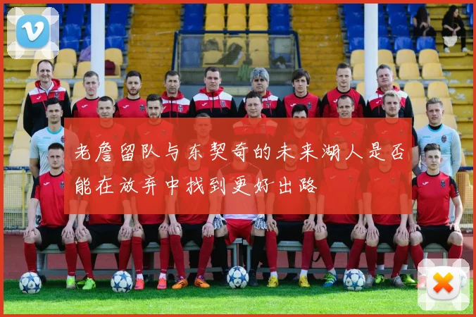 老詹留队与东契奇的未来湖人是否能在放弃中找到更好出路