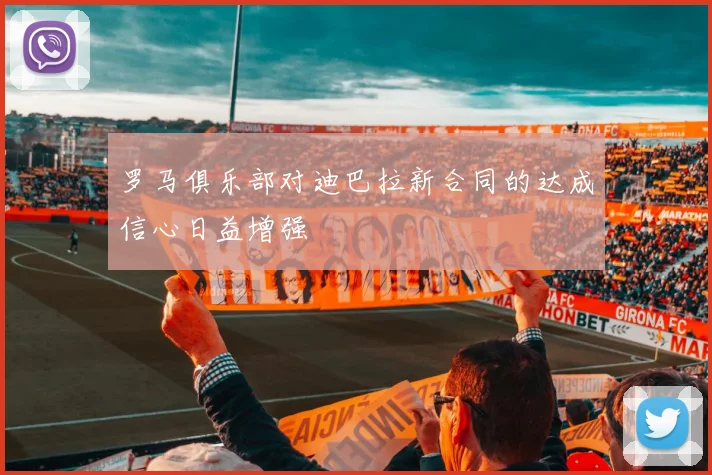罗马俱乐部对迪巴拉新合同的达成信心日益增强