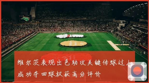 维尔茨表现出色助攻关键传球过人成功夺回球权获高分评价