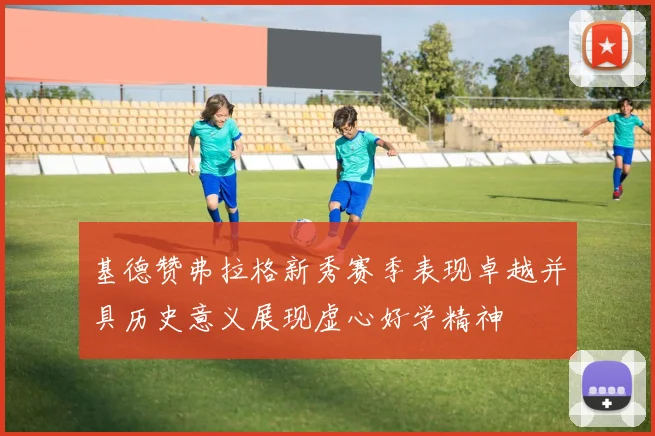 基德赞弗拉格新秀赛季表现卓越并具历史意义展现虚心好学精神