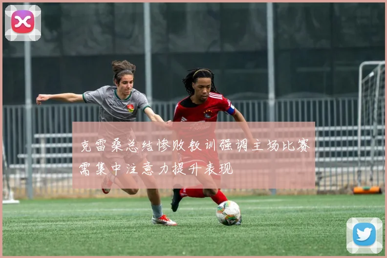 克雷桑总结惨败教训强调主场比赛需集中注意力提升表现