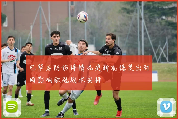 巴萨后防伤停情况更新孔德复出时间影响欧冠战术安排
