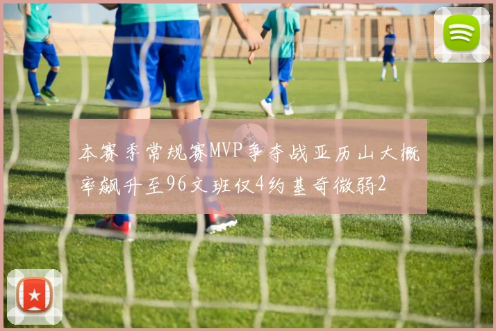 本赛季常规赛MVP争夺战亚历山大概率飙升至96文班仅4约基奇微弱2
