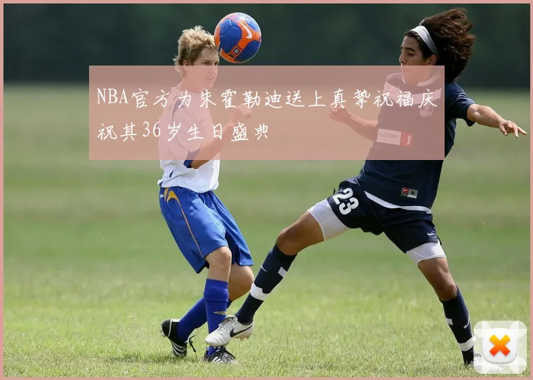 NBA官方为朱霍勒迪送上真挚祝福庆祝其36岁生日盛典