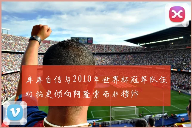 库库自信与2010年世界杯冠军队伍对抗更倾向阿隆索而非穆帅