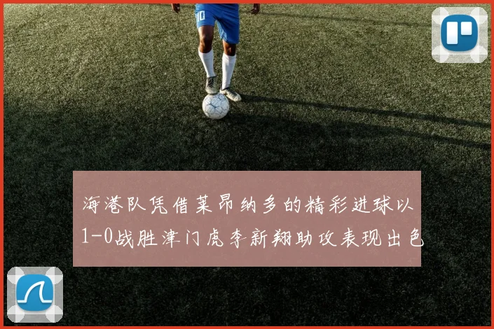 海港队凭借莱昂纳多的精彩进球以1-0战胜津门虎李新翔助攻表现出色