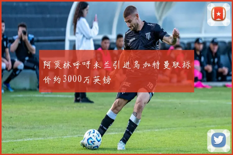 阿莫林呼吁米兰引进乌加特曼联标价约3000万英镑