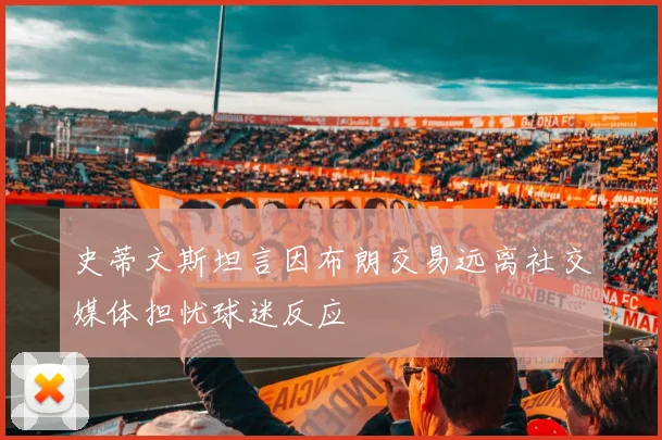 史蒂文斯坦言因布朗交易远离社交媒体担忧球迷反应