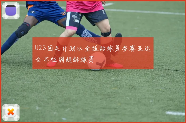 U23国足计划以全适龄球员参赛亚运会不征调超龄球员