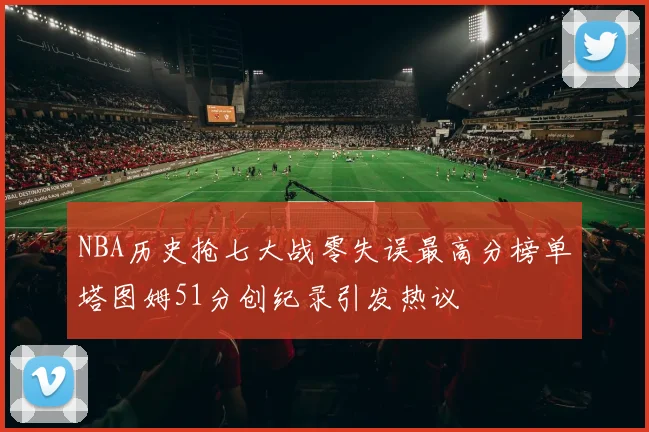 NBA历史抢七大战零失误最高分榜单塔图姆51分创纪录引发热议
