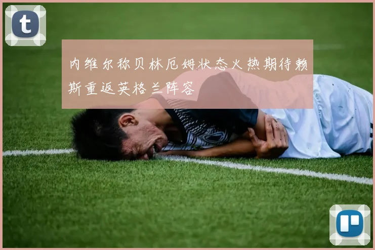 内维尔称贝林厄姆状态火热期待赖斯重返英格兰阵容