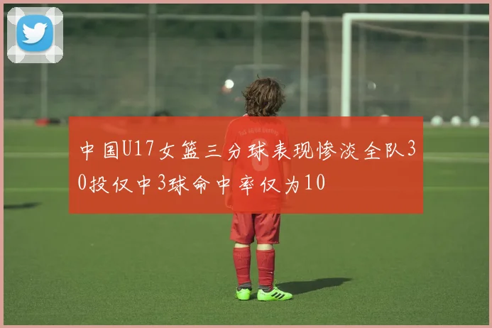 中国U17女篮三分球表现惨淡全队30投仅中3球命中率仅为10