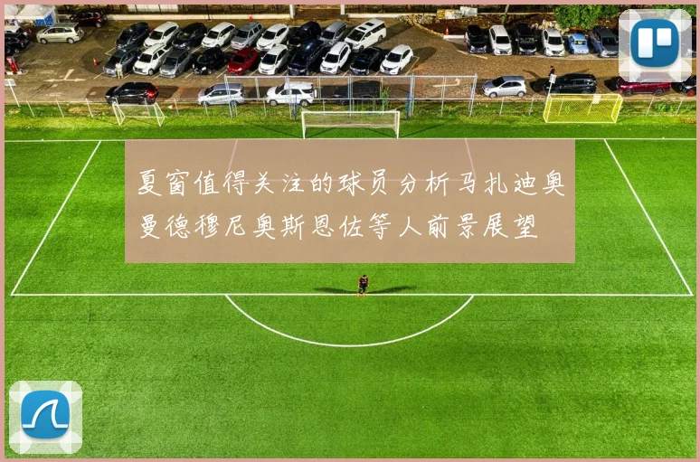 夏窗值得关注的球员分析马扎迪奥曼德穆尼奥斯恩佐等人前景展望