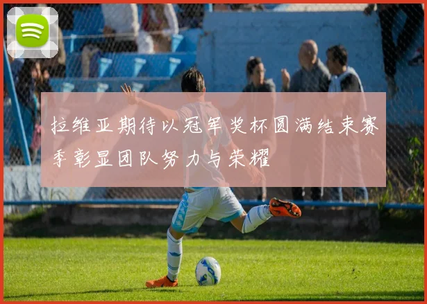 拉维亚期待以冠军奖杯圆满结束赛季彰显团队努力与荣耀