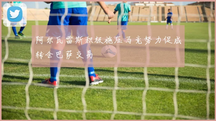 阿尔瓦雷斯积极施压马竞努力促成转会巴萨交易
