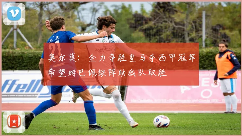 奥尔莫：全力争胜皇马夺西甲冠军希望姆巴佩缺阵助我队取胜